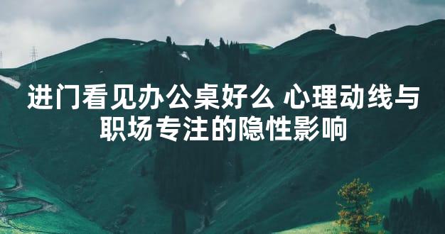 进门看见办公桌好么 心理动线与职场专注的隐性影响